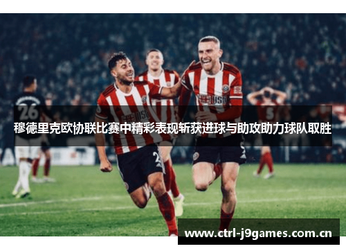 穆德里克欧协联比赛中精彩表现斩获进球与助攻助力球队取胜 穆德里克欧协联比赛中精彩表现斩获进球与助攻助力球队取胜